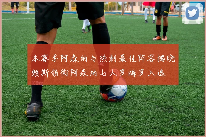 本赛季阿森纳与热刺最佳阵容揭晓赖斯领衔阿森纳七人罗梅罗入选