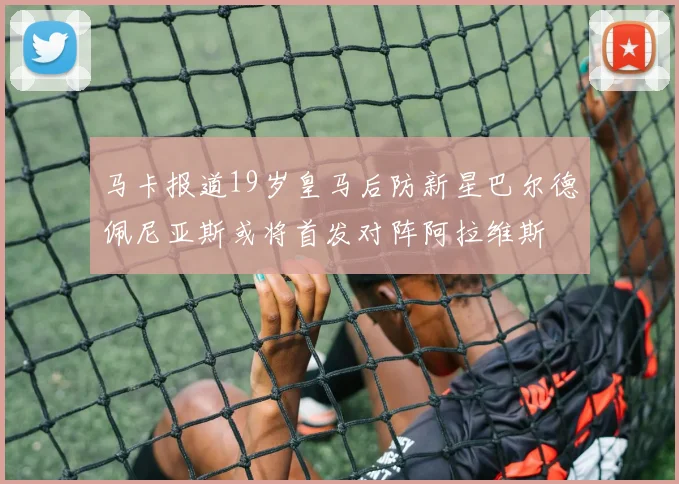 马卡报道19岁皇马后防新星巴尔德佩尼亚斯或将首发对阵阿拉维斯