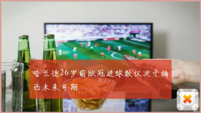 哈兰德26岁前欧冠进球数仅次于梅西未来可期