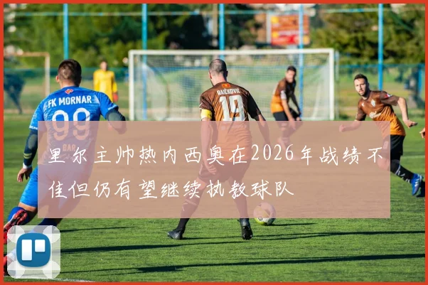 里尔主帅热内西奥在2026年战绩不佳但仍有望继续执教球队