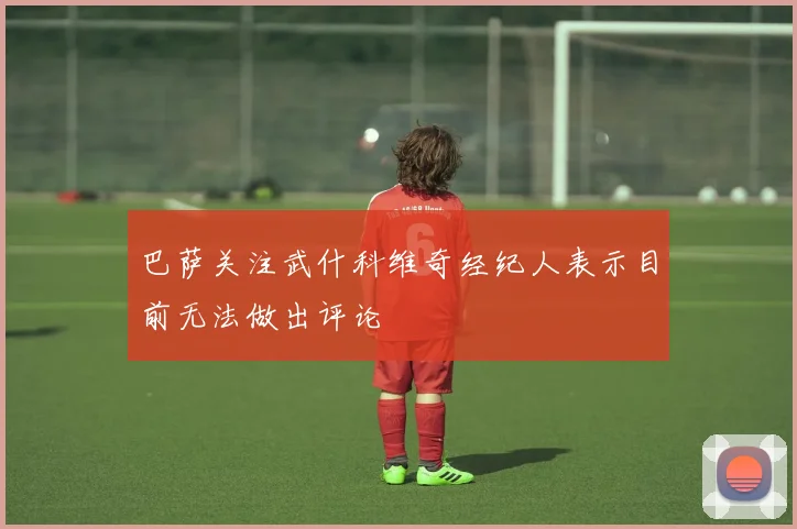 巴萨关注武什科维奇经纪人表示目前无法做出评论