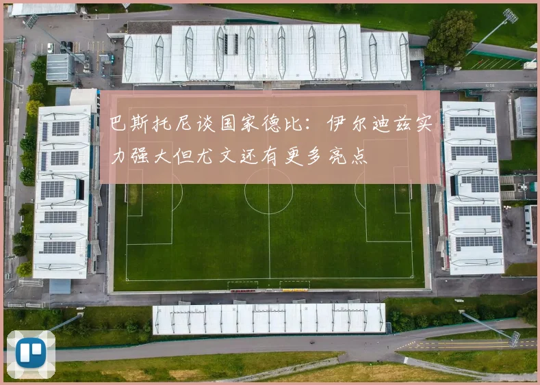 巴斯托尼谈国家德比：伊尔迪兹实力强大但尤文还有更多亮点