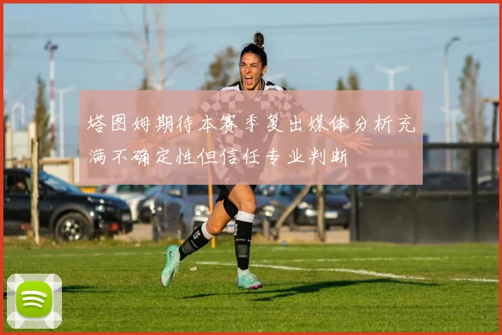 塔图姆期待本赛季复出媒体分析充满不确定性但信任专业判断