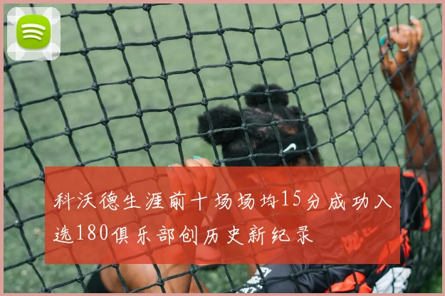 科沃德生涯前十场场均15分成功入选180俱乐部创历史新纪录