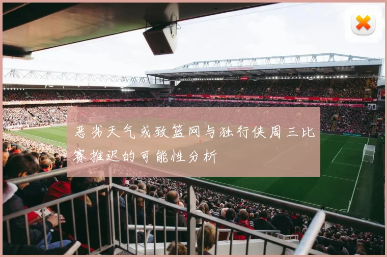 恶劣天气或致篮网与独行侠周三比赛推迟的可能性分析