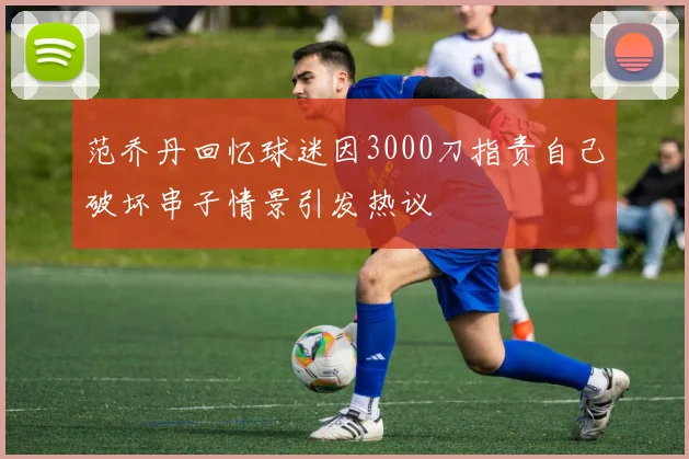 范乔丹回忆球迷因3000刀指责自己破坏串子情景引发热议