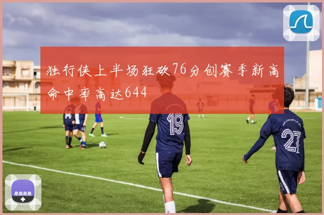 独行侠上半场狂砍76分创赛季新高命中率高达644