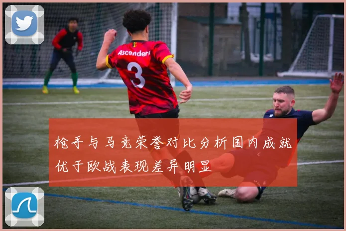 枪手与马竞荣誉对比分析国内成就优于欧战表现差异明显