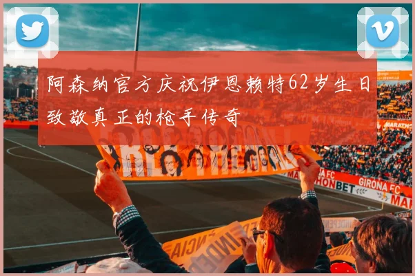 阿森纳官方庆祝伊恩赖特62岁生日致敬真正的枪手传奇