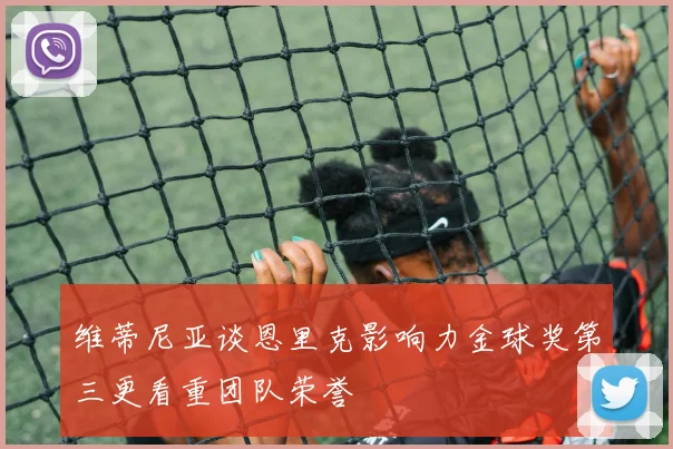 维蒂尼亚谈恩里克影响力金球奖第三更看重团队荣誉
