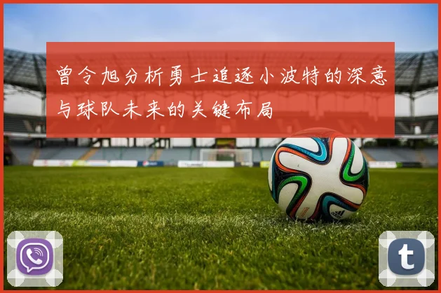曾令旭分析勇士追逐小波特的深意与球队未来的关键布局
