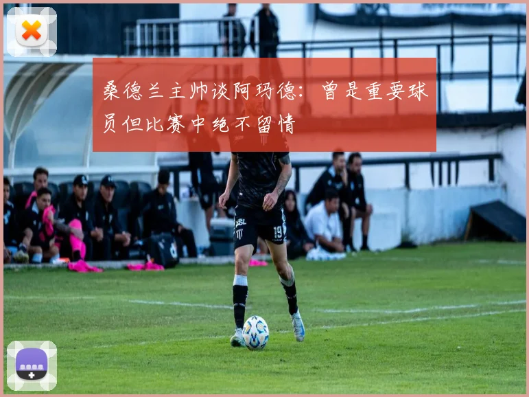 桑德兰主帅谈阿玛德：曾是重要球员但比赛中绝不留情