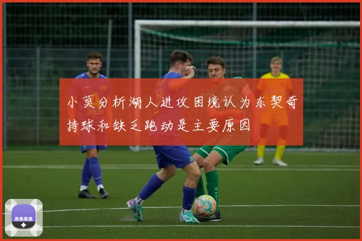 小莫分析湖人进攻困境认为东契奇持球和缺乏跑动是主要原因