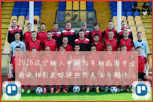 2026辽宁铁人中超元年助威围巾全新亮相引发球迷热烈关注与期待