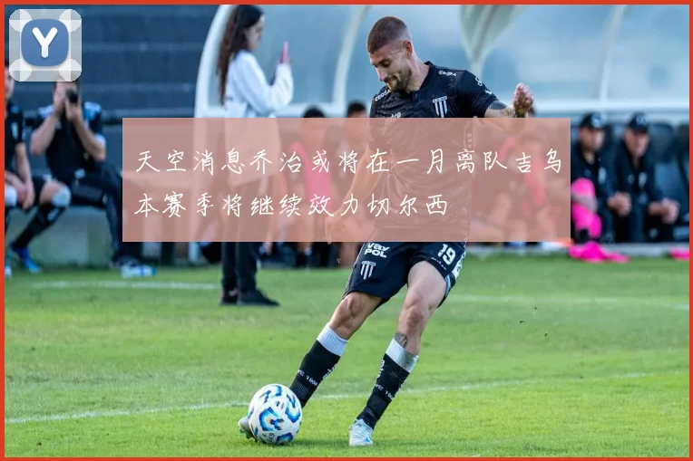 天空消息乔治或将在一月离队吉乌本赛季将继续效力切尔西