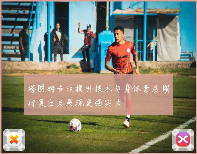塔图姆专注提升技术与身体素质期待复出后展现更强实力