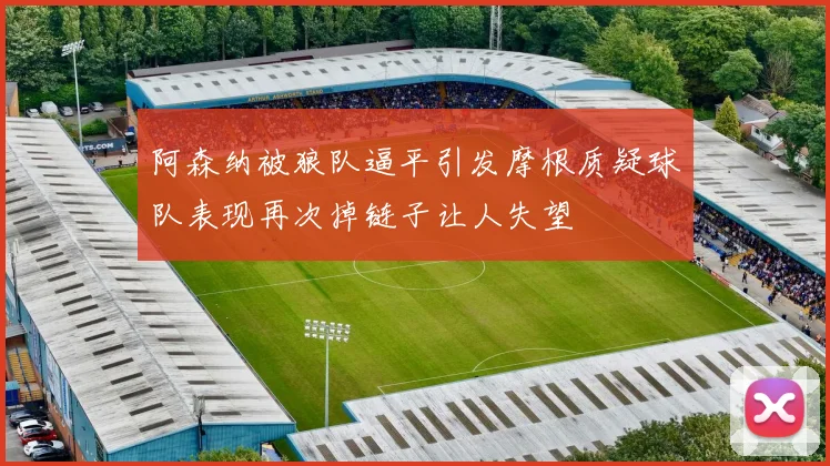 阿森纳被狼队逼平引发摩根质疑球队表现再次掉链子让人失望