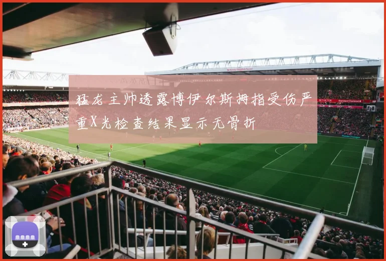 猛龙主帅透露博伊尔斯拇指受伤严重X光检查结果显示无骨折