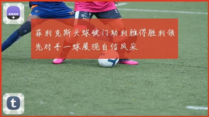 菲利克斯头球破门助利雅得胜利领先对手一球展现自信风采