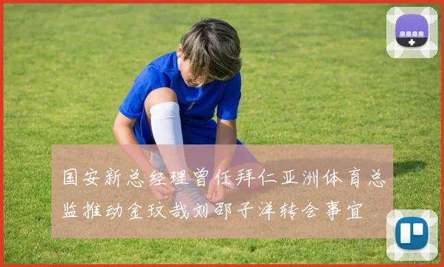 国安新总经理曾任拜仁亚洲体育总监推动金玟哉刘邵子洋转会事宜