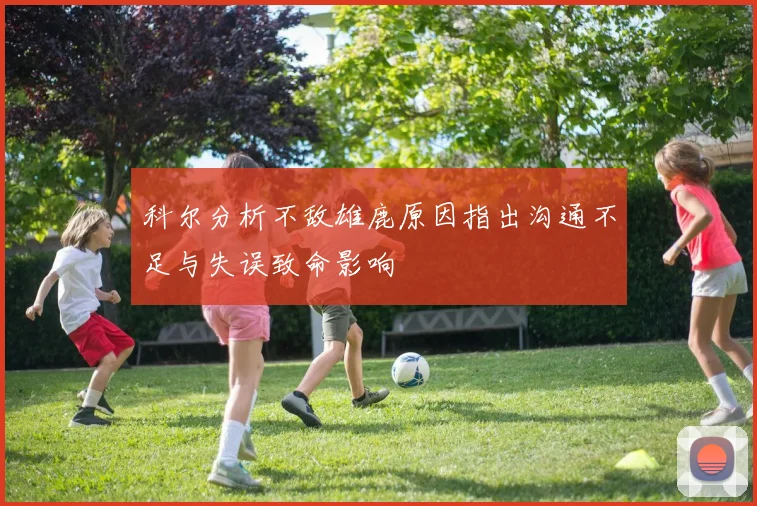 科尔分析不敌雄鹿原因指出沟通不足与失误致命影响