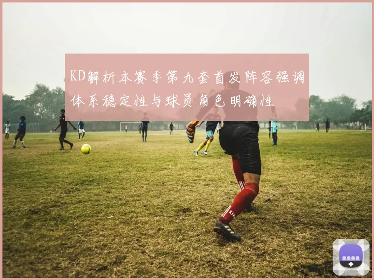 KD解析本赛季第九套首发阵容强调体系稳定性与球员角色明确性