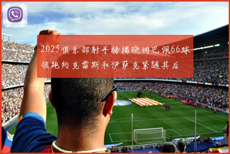 2025俱乐部射手榜揭晓姆巴佩66球领跑约克雷斯和伊萨克紧随其后