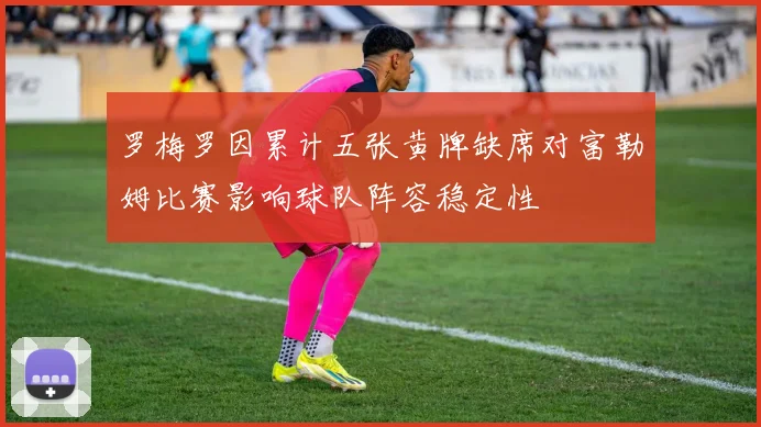罗梅罗因累计五张黄牌缺席对富勒姆比赛影响球队阵容稳定性