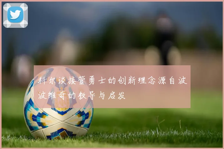 科尔谈接管勇士的创新理念源自波波维奇的教导与启发